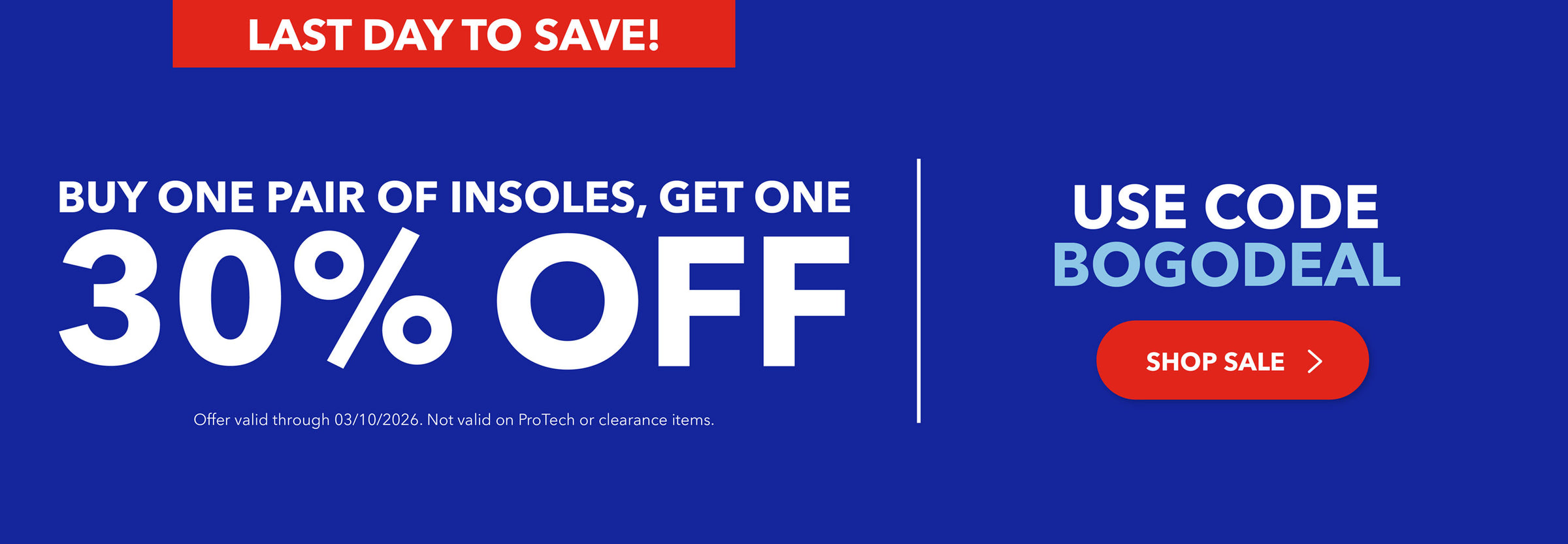LAST DAY TO SAVE! Double the Support! Buy one pair of insoles, get one at 30% off. Use code BOGODEAL. Shop Sale. Offer valid through 3/10/26. Not valid on ProTech or clearance items.