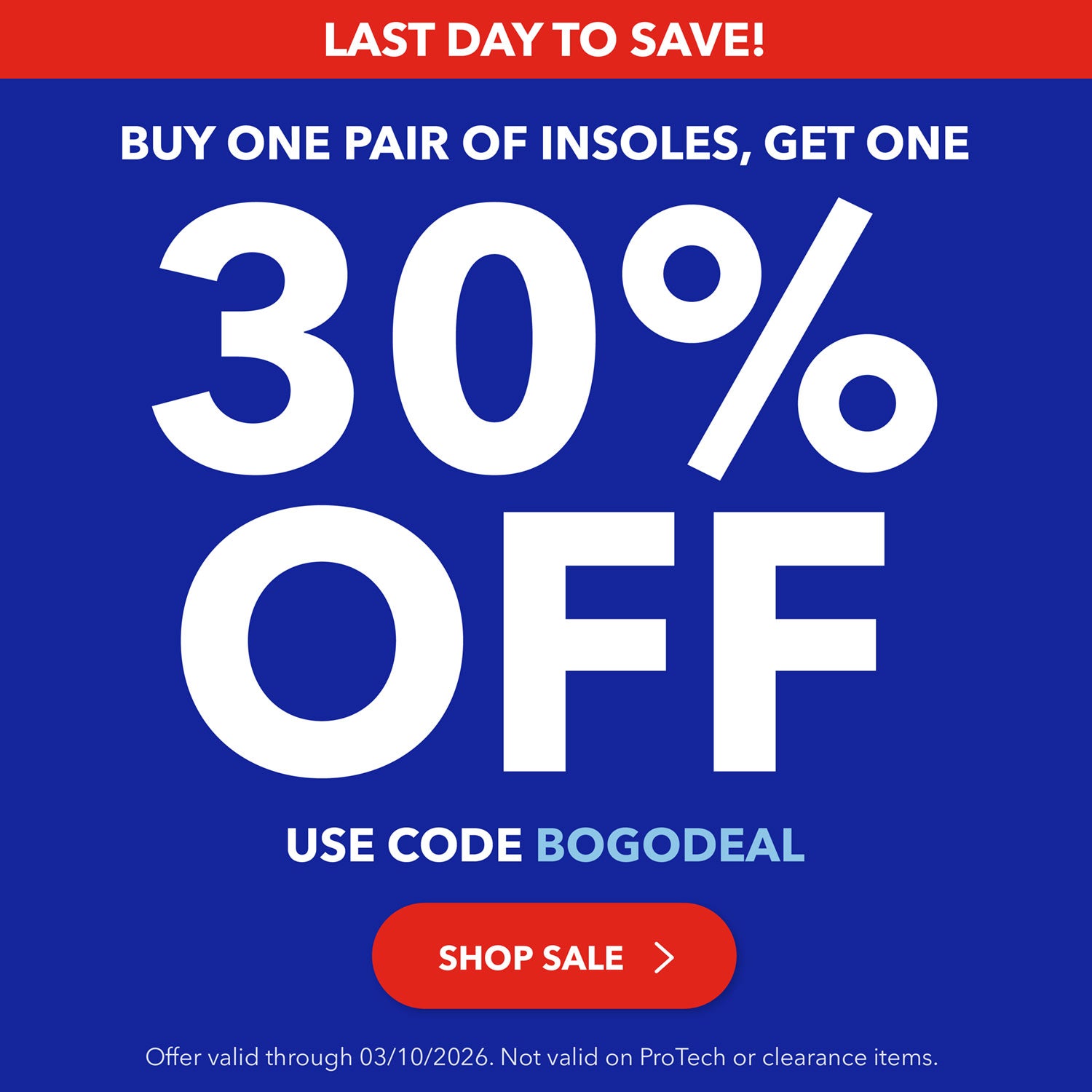 LAST DAY TO SAVE! Double the Support! Buy one pair of insoles, get one at 30% off. Use code BOGODEAL. Shop Sale. Offer valid through 3/10/26. Not valid on ProTech or clearance items.