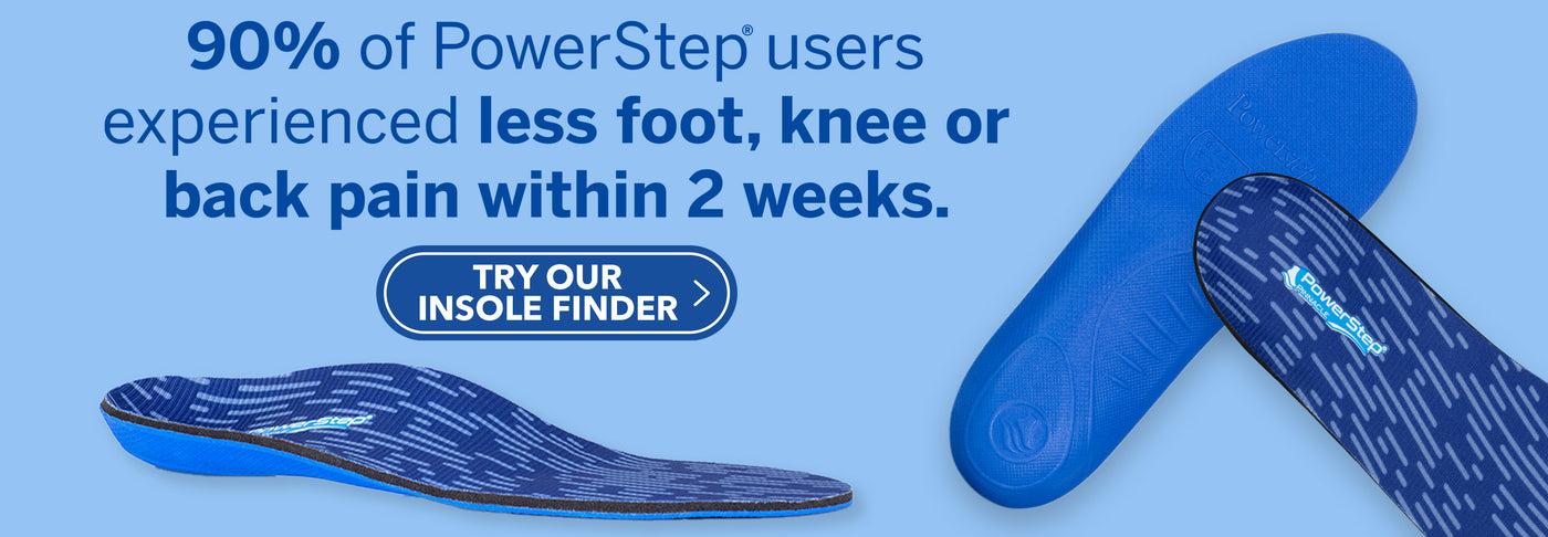 90% of PowerStep users experienced less foot, knee, or back pain within two weeks. Try our Insole Finder.