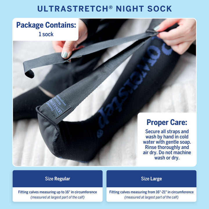 UltraStretch Night Sock. Package contains: 1 sock. Proper care: Secure all straps and wash by hand in cold water with gentle soap. Rinse thoroughly and air dry. Do not machine wash or dry. Size regular: fitting calves measuring up 16" in circumference. Size large: fitting calves measuring from 16" to 21" in circumference